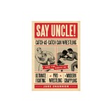 Say Uncle!: Catch-As-Catch-Can Wrestling and the Roots of Ultimate Fighting, Pro Wrestling &amp; Modern Grappling