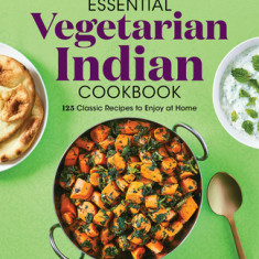 The Essential Vegetarian Indian Cookbook: 125 Classic Recipes to Enjoy at Home