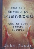 CAND NU-L DORESC PE DUMNEZEU CUM SA LUPT PENTRU BUCURIE-JOHN PIPER