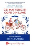 Cei mai fericiti copii din lume. Parenting in stil olandez - Ioana-Raluca Flangea, Rina Mae Acosta, Michele Hutchison
