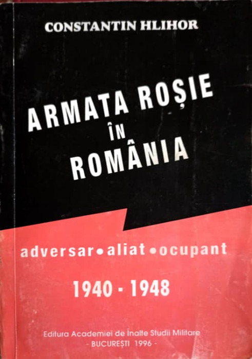 ARMATA ROSIE IN ROMANIA. ADVERSAR, ALIAT, OCUPANT 1940-1948 VOL.1-CONSTANTIN HLIHOR