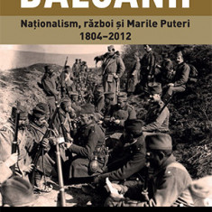 Balcanii. Naționalism, război și Marile Puteri (1804-2012)