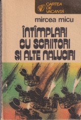 Mircea Micu - Intamplari cu scriitori si alte naluciri