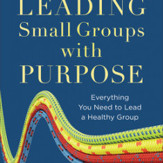 Leading Small Groups with Purpose: Everything You Need to Lead a Healthy Group