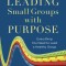 Leading Small Groups with Purpose: Everything You Need to Lead a Healthy Group