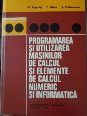 PROGRAMAREA SI UTILIZAREA MASINILOR DE CALCUL SI ELEMENTE DE CALCUL NUMERIC SI INFORMATICA-M. ROSCULET, P. BALEA foto