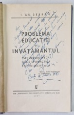 PROBLEMA EDUCATIEI SI INVATAMANTUL - PSIHOLOGIE , PEDAGOGIE SI DIDACTICA EXPERIMENTALA de I. GR. SERBAN , 1937 , DEDICATIE*
