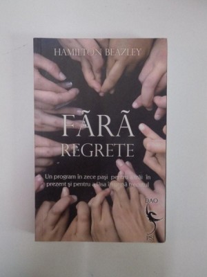 FARA REGRETE. UN PROGRAM IN ZECE PASI PENTRU A TRAI IN PREZENT SI PENTRU A LASA IN URMA TRECUTUL de HAMILTON BEAZLEY 2008 foto