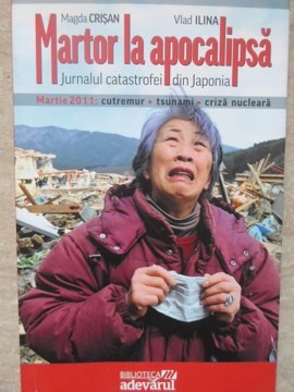 MARTOR LA APOCALIPSA. JURNALUL CATASTROFEI DIN JAPONIA, MARTIE 2011: CUTREMUR, TSUNAMI, CRIZA NUCLEARA-MAGDA CRI foto