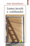 Lumea incerta a cotidianului - Sorin Alexandrescu