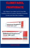 Clobetasol Propionate: The Ultimate User Guide Used To Treat Skin Conditions Such As Psoriasis, Seborrheic Dermatitis, Eczema And Other Skin