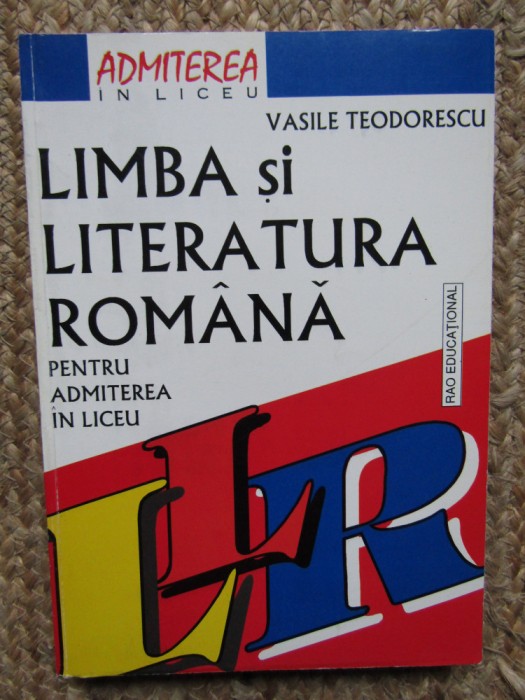 LIMBA SI LITERATURA ROMANA PENTRU ADMITEREA IN LICEU VASILE TEODORESCU
