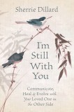 I&#039;m Still with You: Communicate, Heal &amp; Evolve with Your Loved One on the Other Side