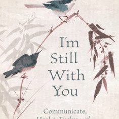 I'm Still with You: Communicate, Heal & Evolve with Your Loved One on the Other Side