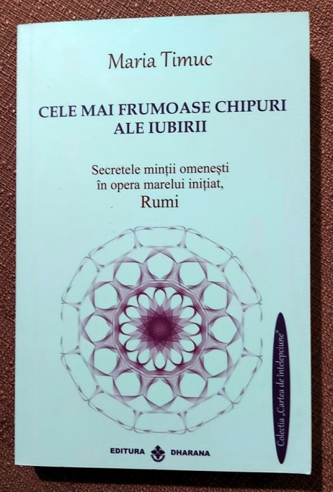 Cele mai frumoase chipuri ale iubirii. Secretele mintii omenesti in opera marelui initiat, Rumi. Editura Dharana, 2021 - Maria Timuc