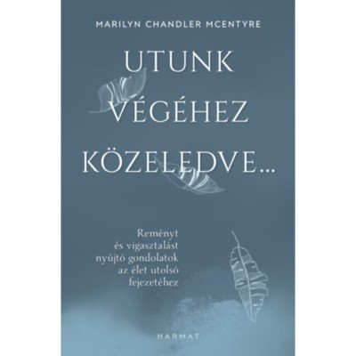 Utunk v&amp;eacute;g&amp;eacute;hez k&amp;ouml;zeledve... - Rem&amp;eacute;nyt &amp;eacute;s vigasztal&amp;aacute;st ny&amp;uacute;jt&amp;oacute; gondolatok az &amp;eacute;let utols&amp;oacute; fejezet&amp;eacute;hez - Marilyn Chandler Mcentyre foto