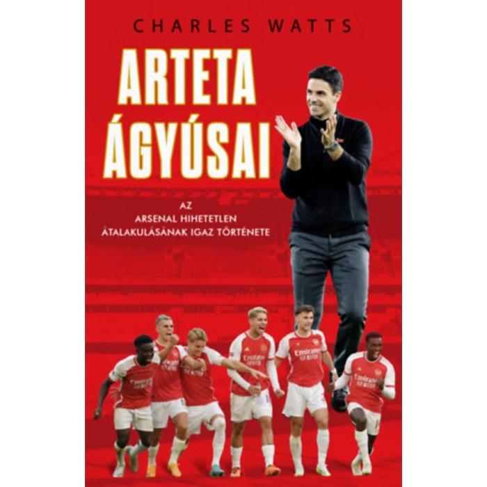 Arteta &Aacute;gy&uacute;sai - Az Arsenal hihetetlen &aacute;talakul&aacute;s&aacute;nak igaz t&ouml;rt&eacute;nete - Charlie Watts