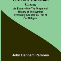 The Non-Christian Cross; An Enquiry into the Origin and History of the Symbol Eventually Adopted as That of Our Religion