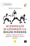 Acționează și g&acirc;ndește ca Roger Federer Mathieu Aeschmann - Niculescu