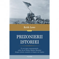 Prizonierii istoriei. Ce ne spun monumentele celui de-al Doilea Razboi Mondial despre istoria noastra si despre noi insine - Keith Lowe