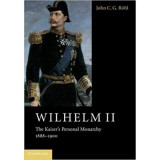 Wilhelm II: The Kaiser&#039;s Personal Monarchy, 1888&ndash;1900 - John C. G. Rohl