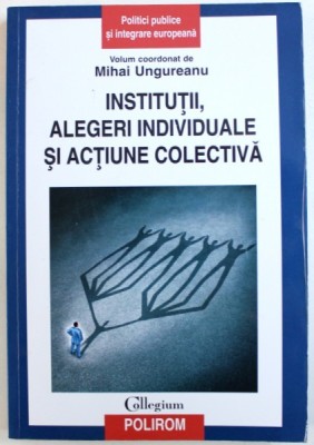 INSTITUTII, ALEGERI INDIVIDUALE SI ACTIUNE COLECTIVA, VOLUM COORDONAT de MIHAI UNGUREANU, 2014 foto