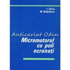 Micromotorul Cu Poli Ecranati - I. Sora, M. Babescu - Tiraj: 5475 Exemplare