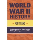 World War II History for Teens: Understanding the Major Battles, Military Strategy, and Arc of War