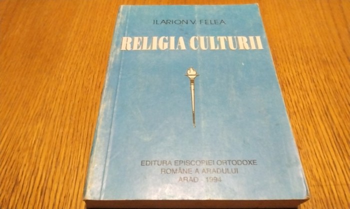 RELIGIA CULTURII - Ilarion V. Felea - Arad, 1994, 367 p.