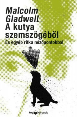 A kutya szemsz&amp;ouml;g&amp;eacute;ből - &amp;Eacute;s egy&amp;eacute;b ritka n&amp;eacute;zőpontokb&amp;oacute;l - Malcolm Gladwell foto