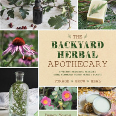 The Backyard Herbal Apothecary: Effective Medicinal Remedies Using Commonly Found Herbs & Plants