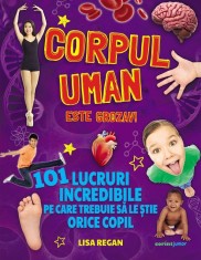 Corpul Uman Este Grozav! 101 Lucruri Incredibile Pe Care Trebuie Sa Le stie Orice Copil, Lisa Regan - Editura Corint