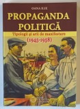 PROPAGANDA POLITICA , TIPOLOGII SI ARII DE MANIFESTARE , 1945 - 1958 de OANA ILIE , 2014