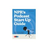 Npr's Podcast Start Up Guide: Create, Launch, and Grow a Podcast on Any Budget