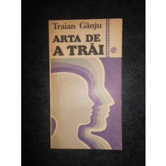 TRAIAN GANJU - ARTA DE A TRAI SAU EDUCATIA MORALA