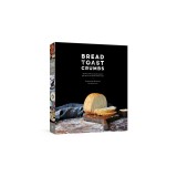 Bread Toast Crumbs: Recipes for No-Knead Loaves &amp; Meals to Savor Every Slice