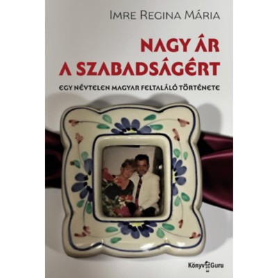 Nagy &amp;aacute;r a szabads&amp;aacute;g&amp;eacute;rt - Egy n&amp;eacute;vtelen magyar feltal&amp;aacute;l&amp;oacute; t&amp;ouml;rt&amp;eacute;nete - Imre Reginam&amp;aacute;ria foto