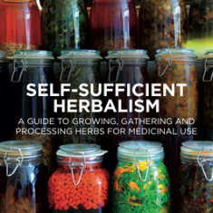 Self-Sufficient Herbalism: A Guide to Growing and Wild Harvesting Your Herbal Dispensary