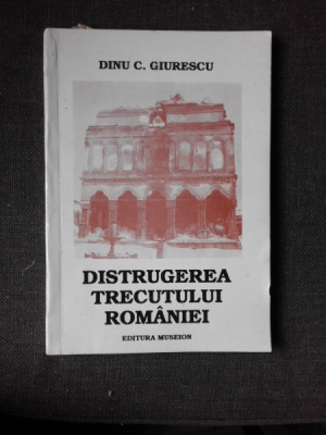 DISTRUGEREA TRECUTULUI ROMANIEI - DINU C. GIURESCU foto