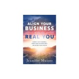 Align Your Business with the Real You: Connect with Yourself, Create What Matters Most, and Define Your Success