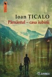 Pamantul - Casa Iubirii, Ioan Ticalo, 2023, Junimea, 175 pagini, Brosata. Literatura Romana