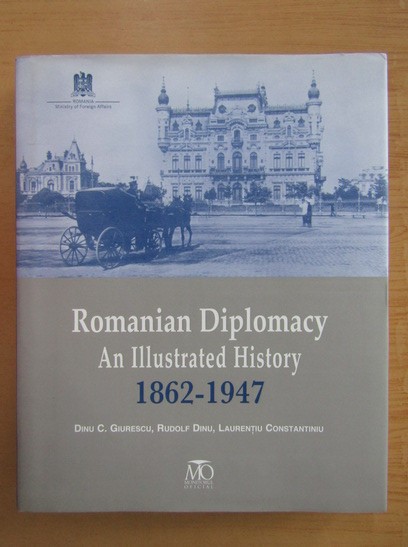 Dinu C. Giurescu - Romanian Diplomacy. An Illustrated History (2010, 343 pag, 150 ill. deluxe) [O istorie ilustrata a diplomatiei romanesti 1862-1947]