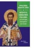 Episcopul Ignatie (Trif) - Sfantul Grigorie Palama si teologia energiilor necreate. Editia a II-a, revazuta si imbogatita - Episcopul Ignatie
