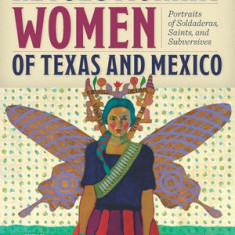 Revolutionary Women of Texas and Mexico: Portraits of Soldaderas, Saints, and Subversives