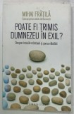 POATE FI TRIMIS DUMNEZEU IN EXIL ? DESPRE RISCURILE MANTUIRII SI SANSA RABDARII de MIHAI FRATILA , EPISCOP GRECO - CATOLIC de BUCURESTI , 2016 , DEDI