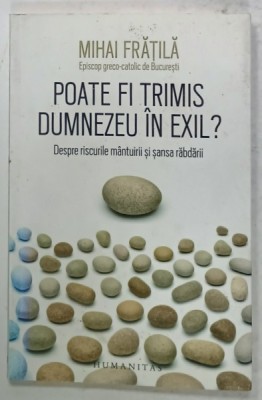 POATE FI TRIMIS DUMNEZEU IN EXIL ? DESPRE RISCURILE MANTUIRII SI SANSA RABDARII de MIHAI FRATILA , EPISCOP GRECO - CATOLIC de BUCURESTI , 2016 , DEDI foto
