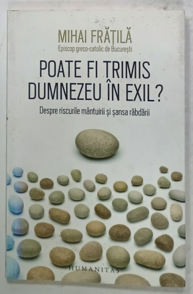 POATE FI TRIMIS DUMNEZEU IN EXIL ? DESPRE RISCURILE MANTUIRII SI SANSA RABDARII de MIHAI FRATILA , EPISCOP GRECO - CATOLIC de BUCURESTI , 2016 , DEDI