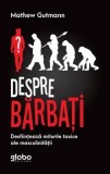 Despre barbati. Desfiinteaza miturile toxice ale masculinitatii/Mathew Gutmann