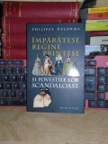 PHILIPPE DELORME - IMPARATESE,REGINE,PRINTESE SI POVESTILE LOR SCANDALOASE,2011*, Humanitas