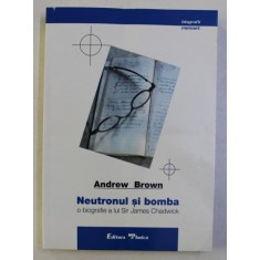 NEUTRONUL SI BOMBA - O BIOGRAFIE A LUI SIR JAMES CHADWICK de ANDREW BROWN , 2000